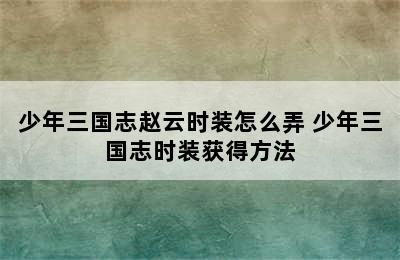 少年三国志赵云时装怎么弄 少年三国志时装获得方法